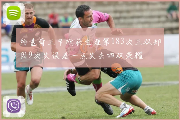 约基奇三节斩获生涯第183次三双却因9次失误差一点失去四双荣耀