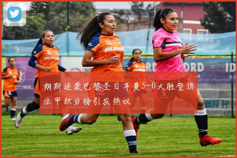 朗斯逆袭巴黎圣日耳曼5-0大胜登顶法甲积分榜引发热议