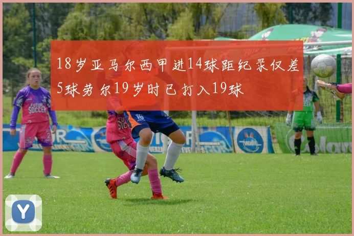 18岁亚马尔西甲进14球距纪录仅差5球劳尔19岁时已打入19球