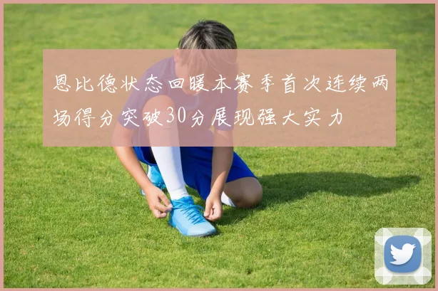 恩比德状态回暖本赛季首次连续两场得分突破30分展现强大实力