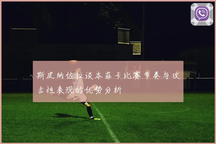 斯皮纳佐拉谈本菲卡比赛节奏与攻击性表现的优势分析