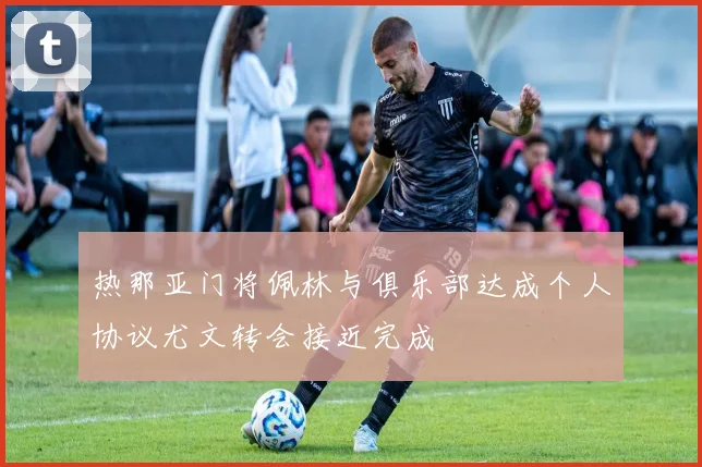 热那亚门将佩林与俱乐部达成个人协议尤文转会接近完成