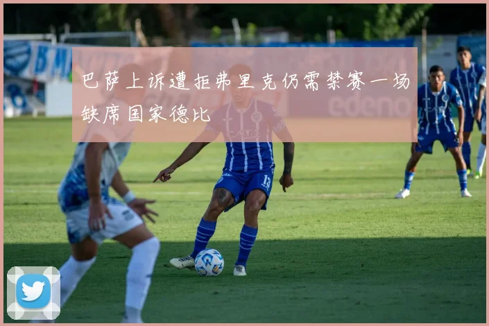巴萨上诉遭拒弗里克仍需禁赛一场缺席国家德比