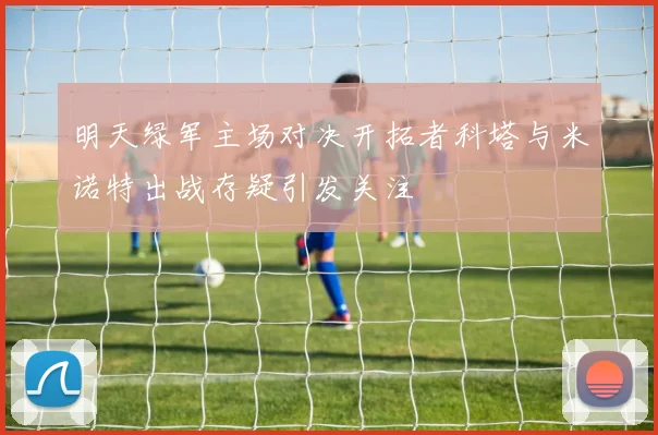 明天绿军主场对决开拓者科塔与米诺特出战存疑引发关注