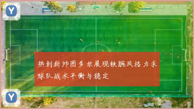 热刺新帅图多尔展现铁腕风格力求球队战术平衡与稳定