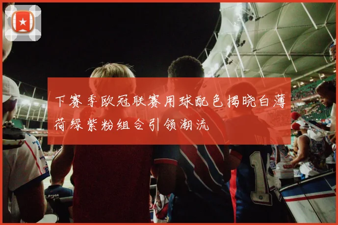 下赛季欧冠联赛用球配色揭晓白薄荷绿紫粉组合引领潮流