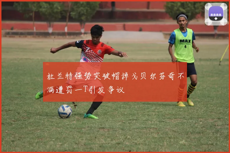 杜兰特强势突破帽掉戈贝尔芬奇不满遭罚一T引发争议