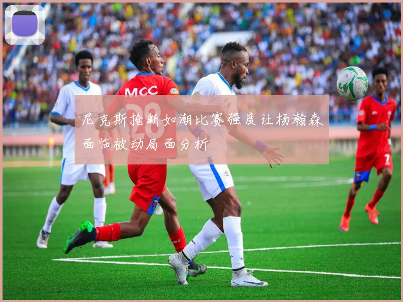 尼克斯抢断如潮比赛强度让杨瀚森面临被动局面分析
