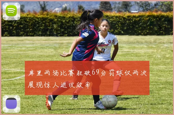 库里两场比赛狂砍69分罚球仅两次展现惊人进攻效率