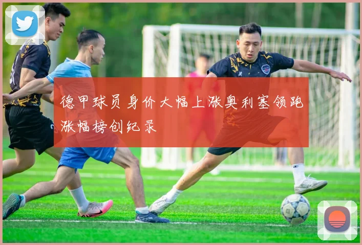 德甲球员身价大幅上涨奥利塞领跑涨幅榜创纪录