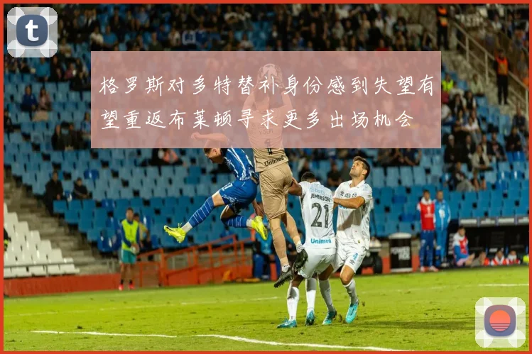 格罗斯对多特替补身份感到失望有望重返布莱顿寻求更多出场机会