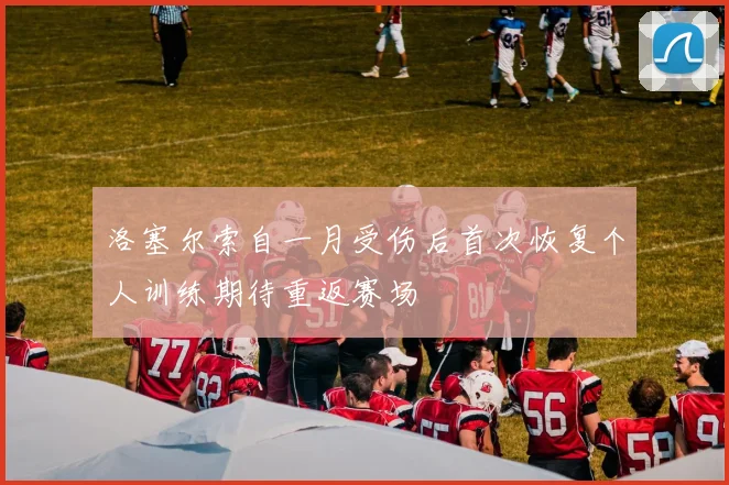洛塞尔索自一月受伤后首次恢复个人训练期待重返赛场