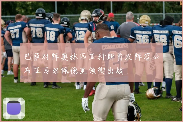 巴萨对阵奥林匹亚科斯首发阵容公布亚马尔佩德里领衔出战