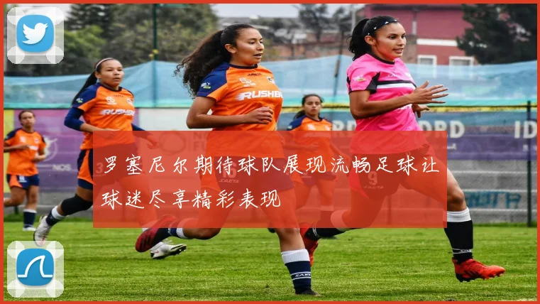 罗塞尼尔期待球队展现流畅足球让球迷尽享精彩表现