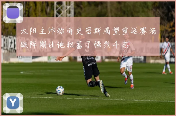 太阳主帅称海史密斯渴望重返赛场缺阵期让他积蓄了强烈斗志