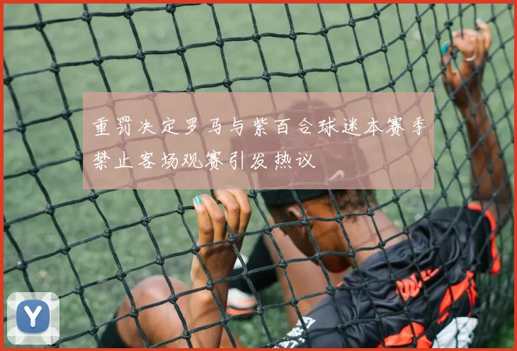 重罚决定罗马与紫百合球迷本赛季禁止客场观赛引发热议