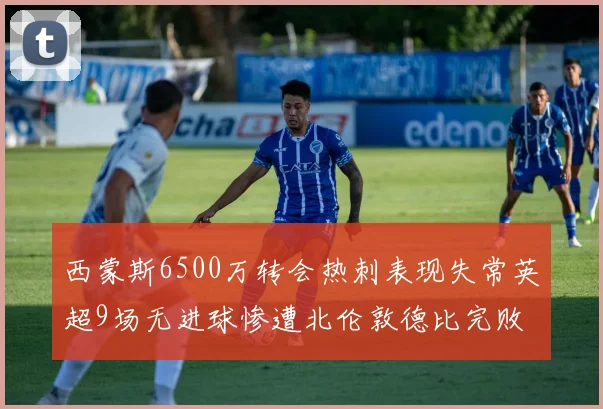 西蒙斯6500万转会热刺表现失常英超9场无进球惨遭北伦敦德比完败