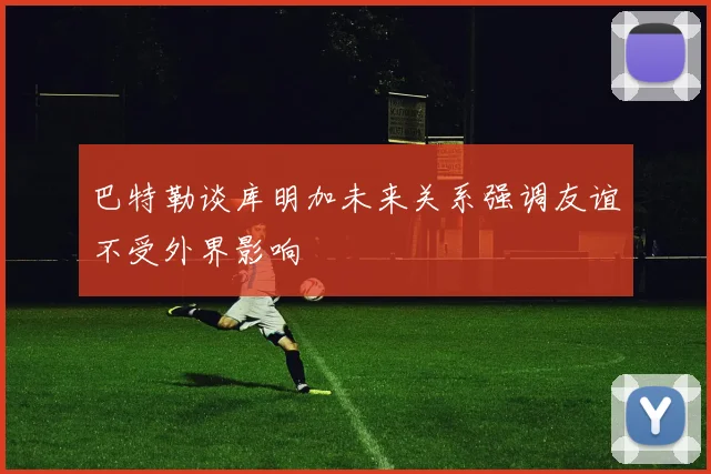 巴特勒谈库明加未来关系强调友谊不受外界影响