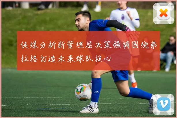 侠媒分析新管理层决策强调围绕弗拉格打造未来球队核心