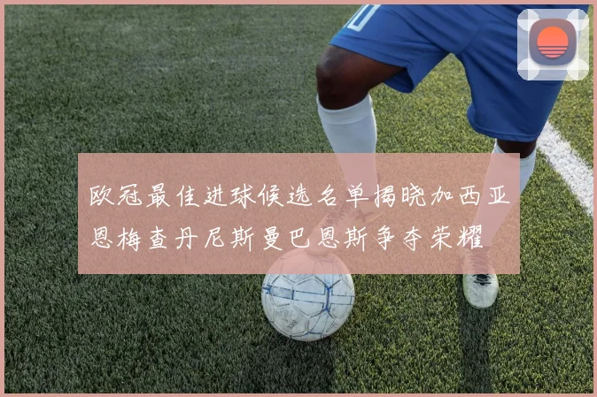 欧冠最佳进球候选名单揭晓加西亚恩梅查丹尼斯曼巴恩斯争夺荣耀