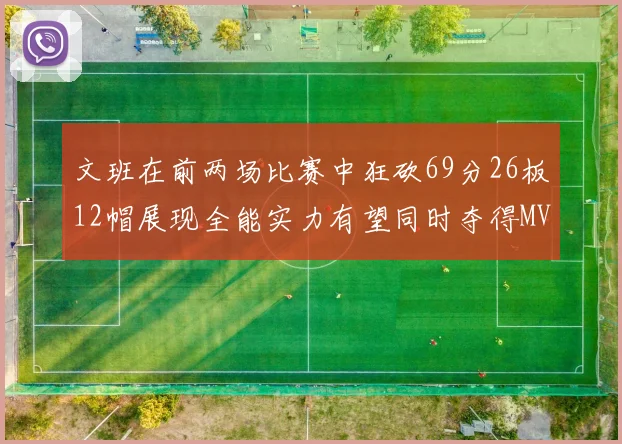 文班在前两场比赛中狂砍69分26板12帽展现全能实力有望同时夺得MVPDPOY和MIP