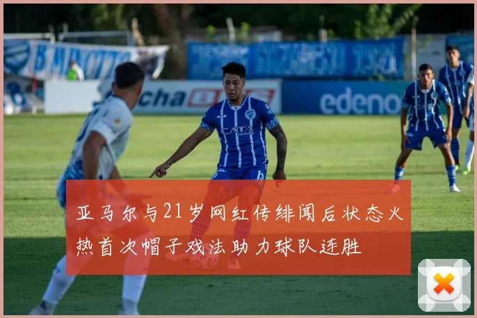 亚马尔与21岁网红传绯闻后状态火热首次帽子戏法助力球队连胜
