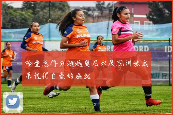哈登总得分超越奥尼尔展现训练成果值得自豪的成就