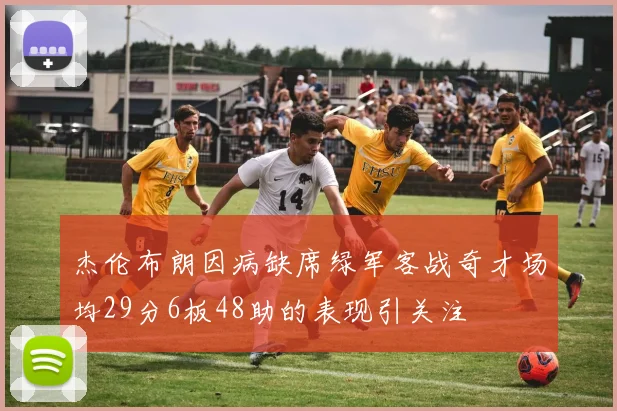 杰伦布朗因病缺席绿军客战奇才场均29分6板48助的表现引关注