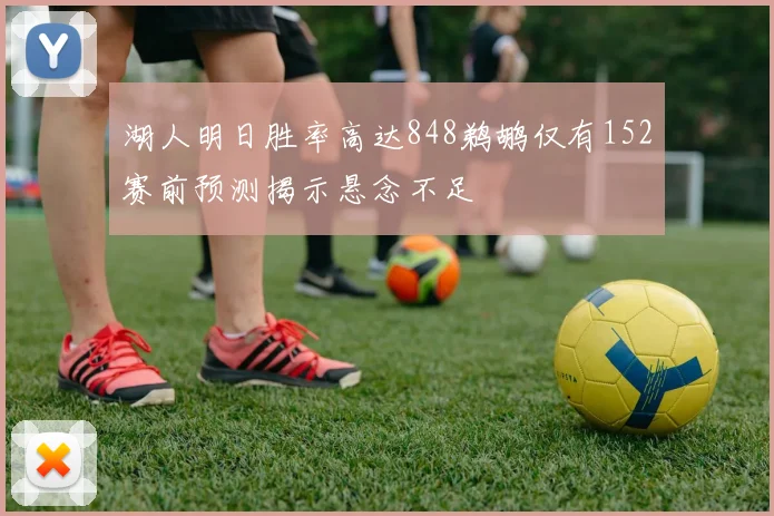 湖人明日胜率高达848鹈鹕仅有152赛前预测揭示悬念不足