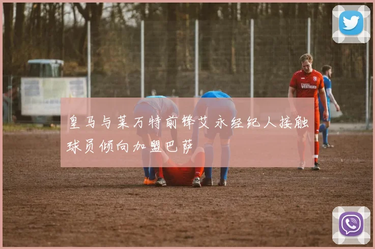 皇马与莱万特前锋艾永经纪人接触球员倾向加盟巴萨