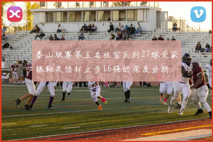 泰山联赛第五名收官瓦科27球荣获银靴足协杯止步16强的深度分析