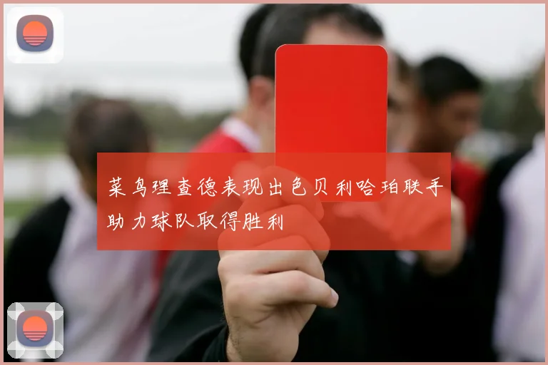 菜鸟理查德表现出色贝利哈珀联手助力球队取得胜利