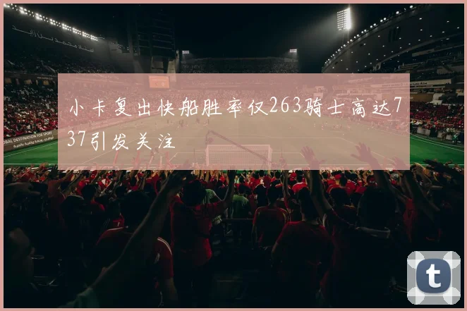 小卡复出快船胜率仅263骑士高达737引发关注
