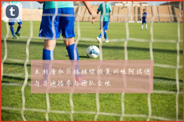 米利唐和贝林继续恢复训练阿诺德与吕迪格参与团队合练
