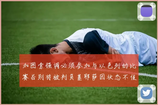 加图索强调必须参加与以色列的比赛否则将被判负基耶萨因状态不佳缺阵