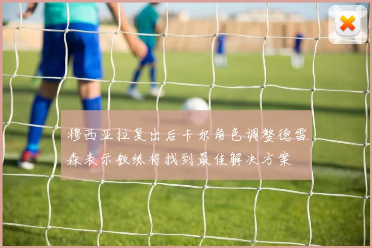 穆西亚拉复出后卡尔角色调整德雷森表示教练将找到最佳解决方案
