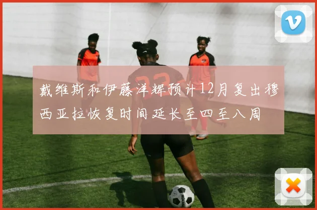 戴维斯和伊藤洋辉预计12月复出穆西亚拉恢复时间延长至四至八周