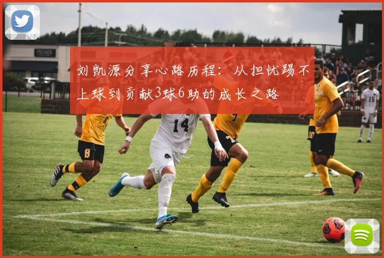 刘凯源分享心路历程：从担忧踢不上球到贡献3球6助的成长之路