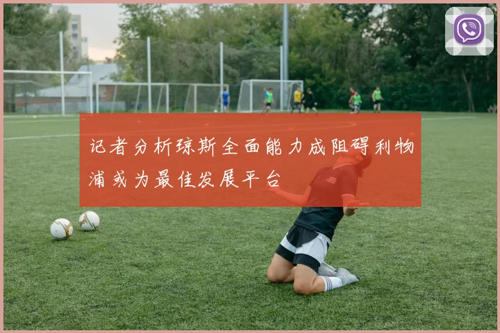 记者分析琼斯全面能力成阻碍利物浦或为最佳发展平台