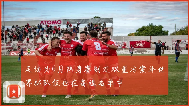 足协为6月热身赛制定双重方案非世界杯队伍也在备选名单中