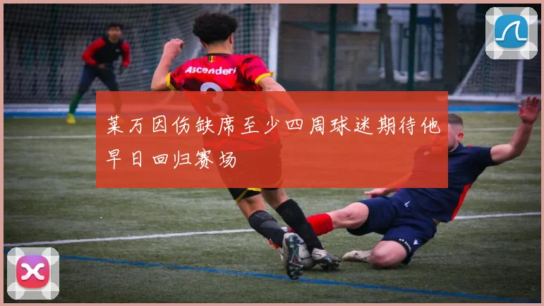 莱万因伤缺席至少四周球迷期待他早日回归赛场
